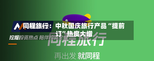 同程旅行：中秋国庆旅行产品“提前订	”热度大增-第1张图片