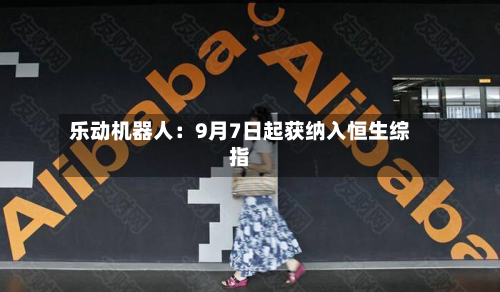 乐动机器人：9月7日起获纳入恒生综指-第1张图片