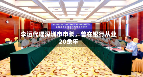 李运代理深圳市市长	，曾在银行从业20余年-第1张图片
