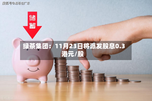 绿茶集团：11月23日将派发股息0.3港元/股-第1张图片