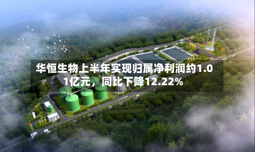 华恒生物上半年实现归属净利润约1.01亿元，同比下降12.22%-第1张图片