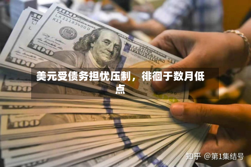 美元受债务担忧压制，徘徊于数月低点-第2张图片