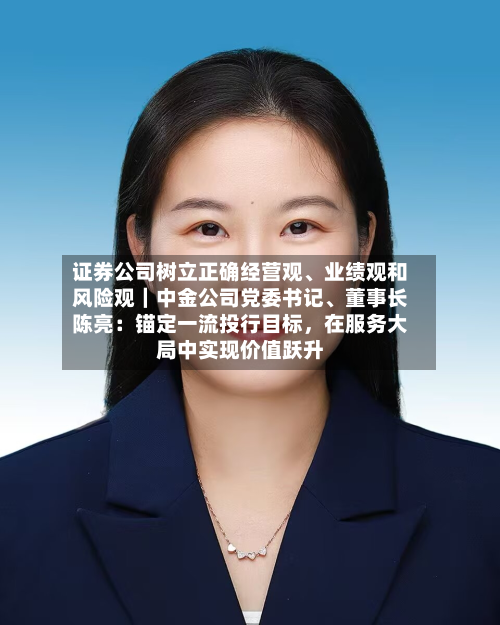 证券公司树立正确经营观	、业绩观和风险观｜中金公司党委书记、董事长陈亮：锚定一流投行目标	，在服务大局中实现价值跃升-第1张图片