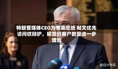 特朗普媒体CEO为售卖总统 帖文优先访问权辩护，称签约客户数量进一步增加-第1张图片