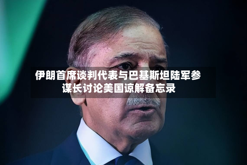 伊朗首席谈判代表与巴基斯坦陆军参谋长讨论美国谅解备忘录-第3张图片
