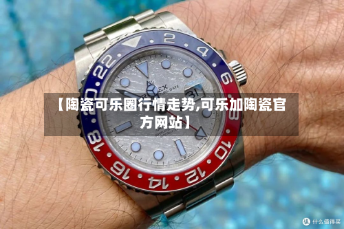 【陶瓷可乐圈行情走势,可乐加陶瓷官方网站】-第2张图片
