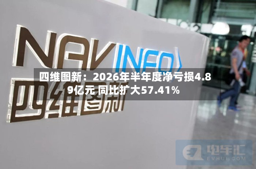 四维图新：2026年半年度净亏损4.89亿元 同比扩大57.41%-第2张图片