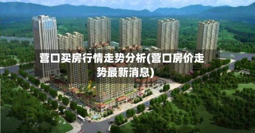 营口买房行情走势分析(营口房价走势最新消息)-第3张图片