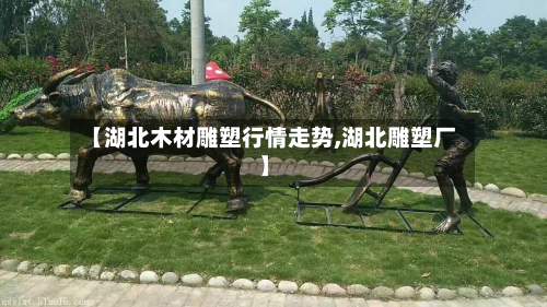 【湖北木材雕塑行情走势,湖北雕塑厂】-第2张图片