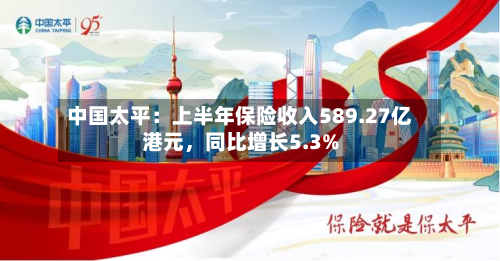 中国太平：上半年保险收入589.27亿港元，同比增长5.3%-第1张图片