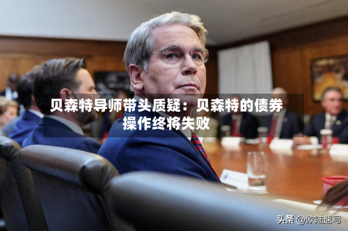 贝森特导师带头质疑:贝森特的债券操作终将失败-第1张图片