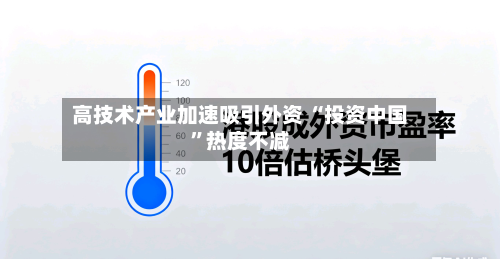 高技术产业加速吸引外资 “投资中国”热度不减-第2张图片