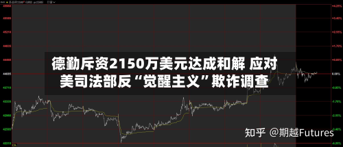 德勤斥资2150万美元达成和解 应对美司法部反“觉醒主义	”欺诈调查-第1张图片